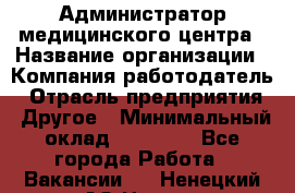 Администратор медицинского центра › Название организации ­ Компания-работодатель › Отрасль предприятия ­ Другое › Минимальный оклад ­ 28 000 - Все города Работа » Вакансии   . Ненецкий АО,Несь с.